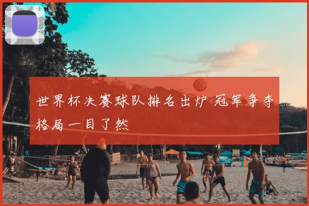 世界杯决赛球队排名出炉 冠军争夺格局一目了然