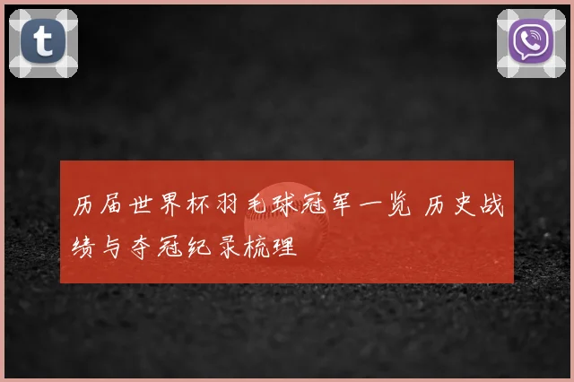历届世界杯羽毛球冠军一览 历史战绩与夺冠纪录梳理