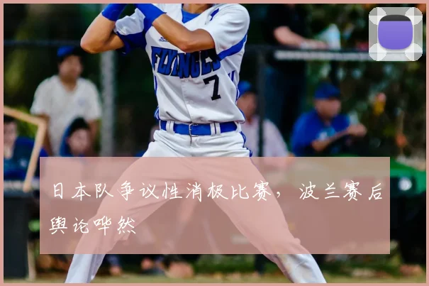 日本队争议性消极比赛，波兰赛后舆论哗然