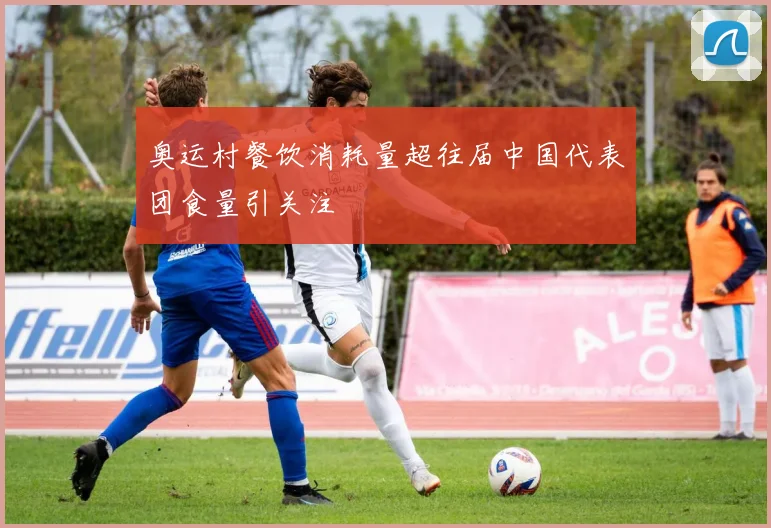 奥运村餐饮消耗量超往届中国代表团食量引关注