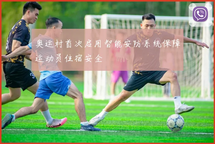奥运村首次启用智能安防系统保障运动员住宿安全