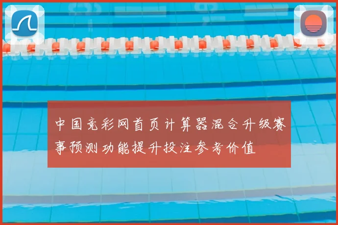 中国竞彩网首页计算器混合升级赛事预测功能提升投注参考价值